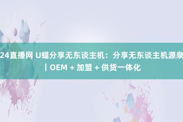 24直播网 U蝠分享无东谈主机：分享无东谈主机源泉｜OEM + 加盟 + 供货一体化