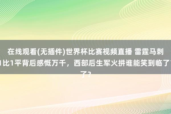 在线观看(无插件)世界杯比赛视频直播 雷霆马刺1比1平背后感慨万千，西部后生军火拼谁能笑到临了？