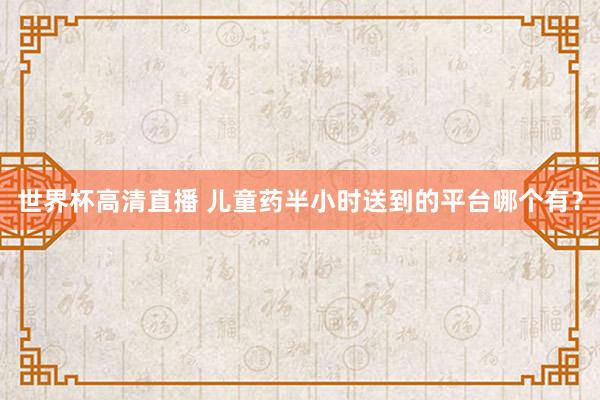 世界杯高清直播 儿童药半小时送到的平台哪个有？