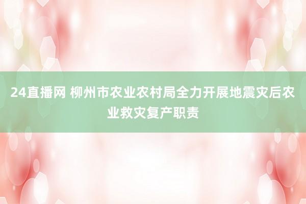 24直播网 柳州市农业农村局全力开展地震灾后农业救灾复产职责
