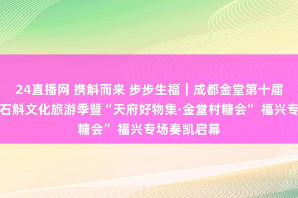 24直播网 携斛而来 步步生福｜成都金堂第十届甘御兰铁皮石斛文化旅游季暨“天府好物集·金堂村糖会” 福兴专场奏凯启幕