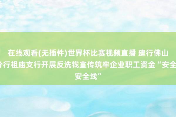 在线观看(无插件)世界杯比赛视频直播 建行佛山市分行祖庙支行开展反洗钱宣传筑牢企业职工资金“安全线”
