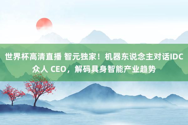 世界杯高清直播 智元独家！机器东说念主对话IDC众人 CEO，<a href=