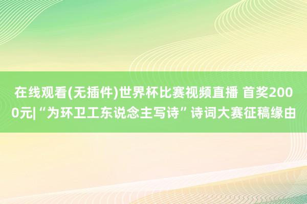 在线观看(无插件)世界杯比赛视频直播 首奖2000元|“为环卫工东说念主写诗”诗词大赛征稿缘由
