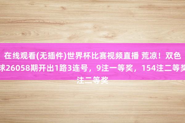 在线观看(无插件)世界杯比赛视频直播 荒凉！双色球26058期开出1路3连号，9注一等奖，154注二等奖