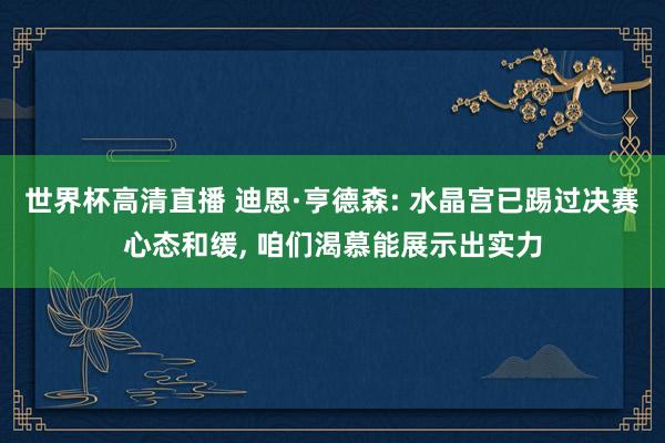世界杯高清直播 迪恩·亨德森: 水晶宫已踢过决赛心态和缓， 咱们渴慕能展示出实力
