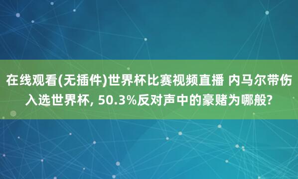 在线观看(无插件)世界杯比赛视频直播 内马尔带伤入选世界杯， 50.3%反对声中的豪赌为哪般?