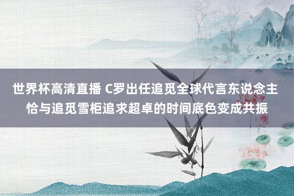 世界杯高清直播 C罗出任追觅全球代言东说念主 恰与追觅雪柜追求超卓的时间底色变成共振