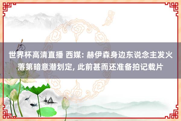 世界杯高清直播 西媒: 赫伊森身边东说念主发火落第暗意潜划定， 此前甚而还准备拍记载片