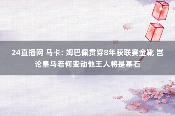 24直播网 马卡: 姆巴佩贯穿8年获联赛金靴 岂论皇马若何变动他王人将是基石