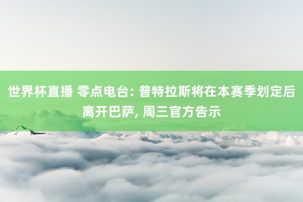 世界杯直播 零点电台: 普特拉斯将在本赛季划定后离开巴萨， 周三官方告示