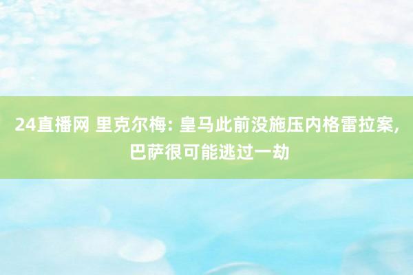 24直播网 里克尔梅: 皇马此前没施压内格雷拉案， 巴萨很可能逃过一劫