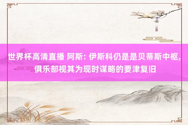 世界杯高清直播 阿斯: 伊斯科仍是是贝蒂斯中枢， 俱乐部视其为现时谋略的要津复旧
