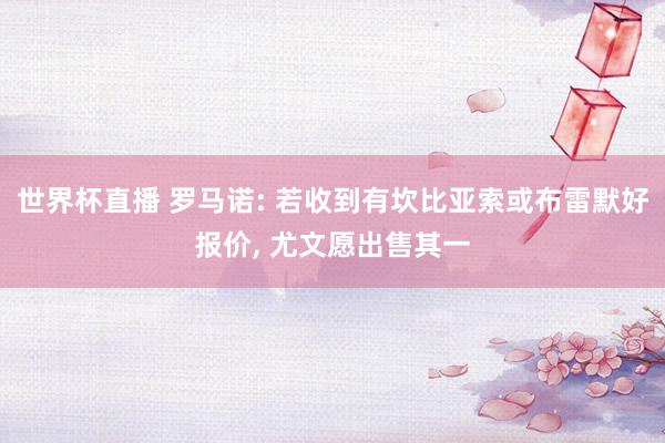 世界杯直播 罗马诺: 若收到有坎比亚索或布雷默好报价， 尤文愿出售其一