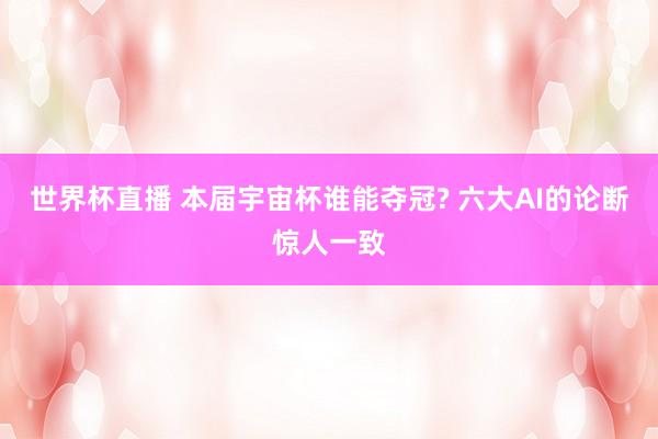 世界杯直播 本届宇宙杯谁能夺冠? 六大AI的论断惊人一致