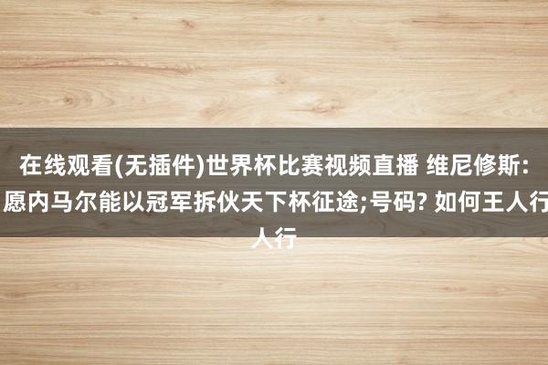在线观看(无插件)世界杯比赛视频直播 维尼修斯: 愿内马尔能以冠军拆伙天下杯征途;号码? 如何王人行