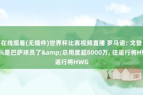 在线观看(无插件)世界杯比赛视频直播 罗马诺: 戈登95%是巴萨球员了&总用度超8000万, 往返行将HWG