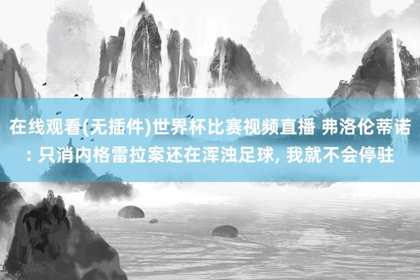 在线观看(无插件)世界杯比赛视频直播 弗洛伦蒂诺: 只消内格雷拉案还在浑浊足球, 我就不会停驻