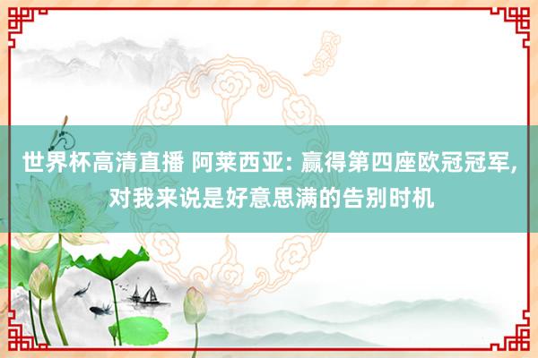 世界杯高清直播 阿莱西亚: 赢得第四座欧冠冠军， 对我来说是好意思满的告别时机
