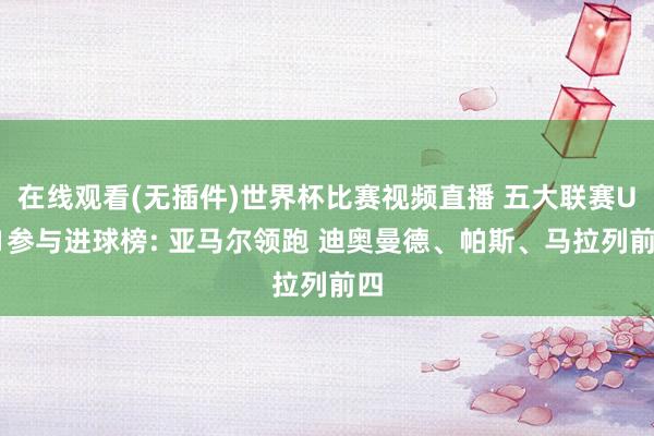 在线观看(无插件)世界杯比赛视频直播 五大联赛U21参与进球榜: 亚马尔领跑 迪奥曼德、帕斯、马拉列前四