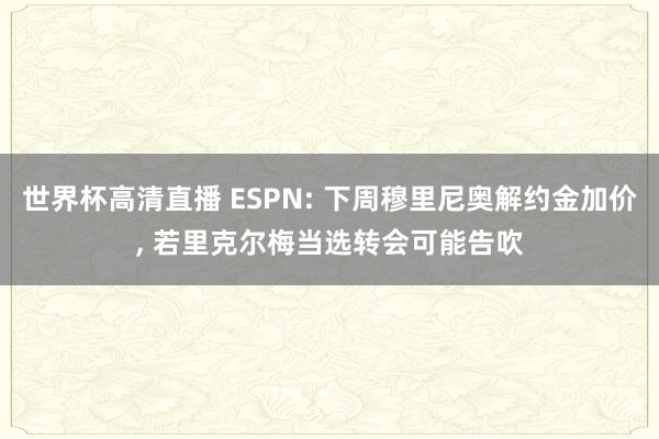 世界杯高清直播 ESPN: 下周穆里尼奥解约金加价， 若里克尔梅当选转会可能告吹