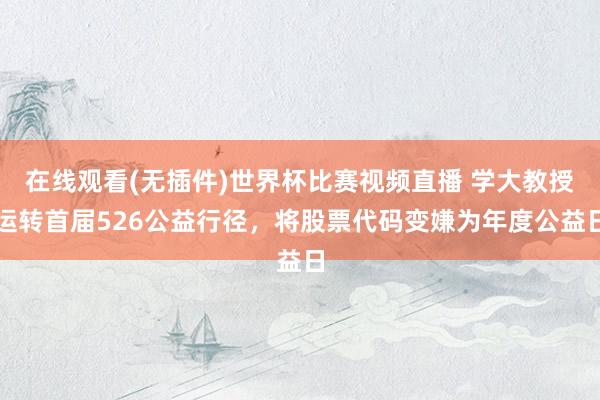 在线观看(无插件)世界杯比赛视频直播 学大教授运转首届526公益行径，将股票代码变嫌为年度公益日