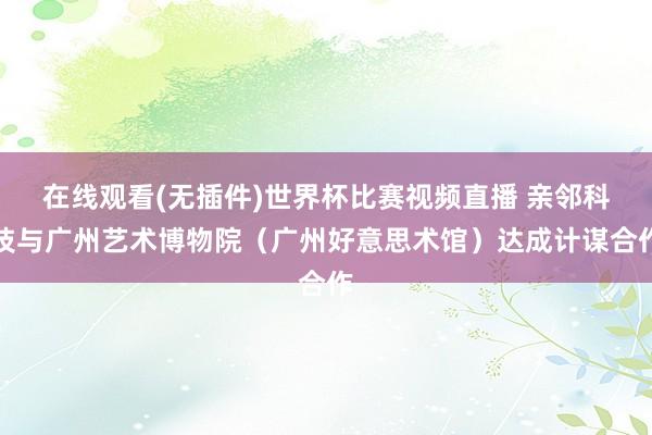 在线观看(无插件)世界杯比赛视频直播 亲邻科技与广州艺术博物院（广州好意思术馆）达成计谋合作
