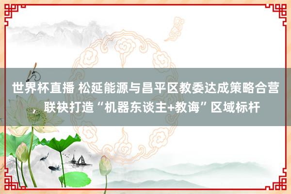世界杯直播 松延能源与昌平区教委达成策略合营，联袂打造“机器东谈主+教诲”区域标杆