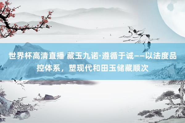 世界杯高清直播 藏玉九诺·遵循于诚——以法度品控体系，塑现代和田玉储藏顺次