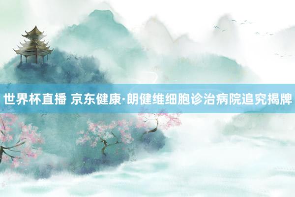 世界杯直播 京东健康·朗健维细胞诊治病院追究揭牌