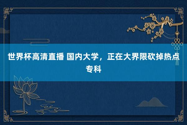 世界杯高清直播 国内大学，正在大界限砍掉热点专科