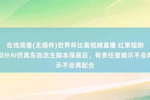 在线观看(无插件)世界杯比赛视频直播 红果短剧取消部分AI仿真东说念主脚本保底后，有责任室暗示不会再配合