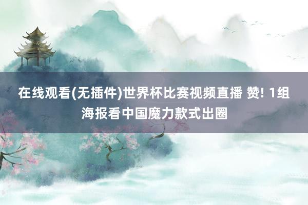 在线观看(无插件)世界杯比赛视频直播 赞! 1组海报看中国魔力款式出圈