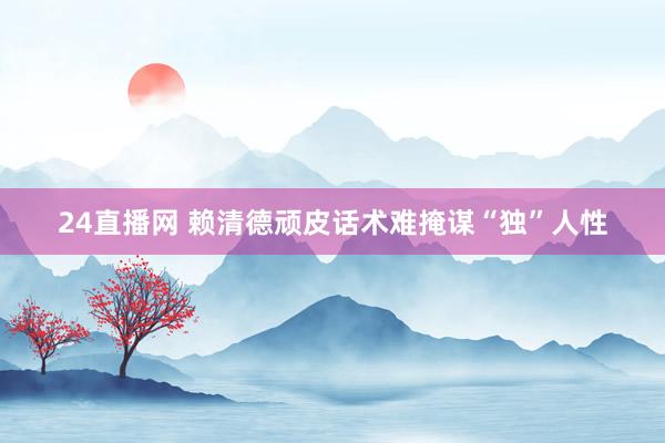 24直播网 赖清德顽皮话术难掩谋“独”人性