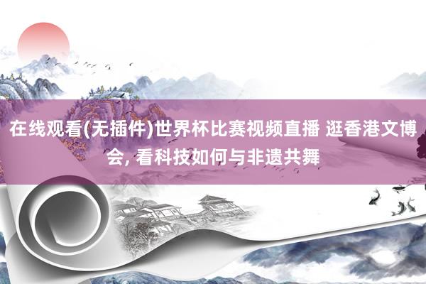 在线观看(无插件)世界杯比赛视频直播 逛香港文博会, 看科技如何与非遗共舞