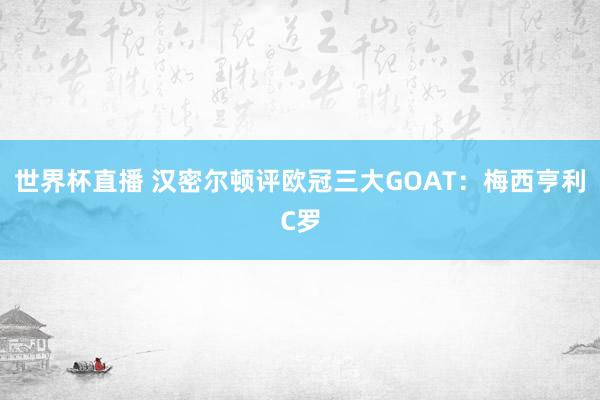世界杯直播 汉密尔顿评欧冠三大GOAT：梅西亨利C罗