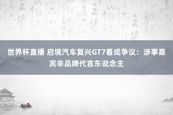 世界杯直播 启境汽车复兴GT7看成争议：涉事嘉宾非品牌代言东说念主