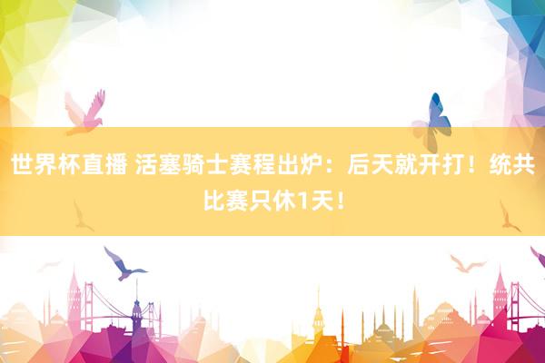 世界杯直播 活塞骑士赛程出炉：后天就开打！统共比赛只休1天！