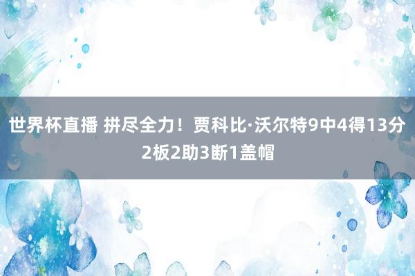 世界杯直播 拼尽全力！贾科比·沃尔特9中4得13分2板2助3断1盖帽
