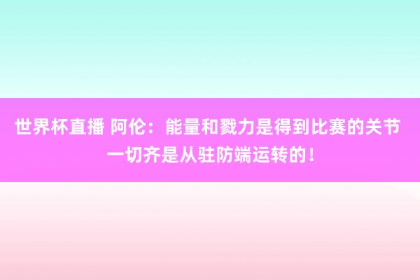 世界杯直播 阿伦：能量和戮力是得到比赛的关节 一切齐是从驻防端运转的！