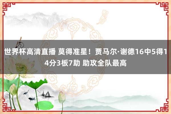 世界杯高清直播 莫得准星！贾马尔·谢德16中5得14分3板7助 助攻全队最高