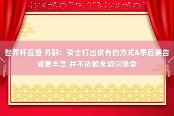世界杯直播 苏群：骑士打出该有的方式&季后赛告诫更丰富 并不依赖米切尔哈登