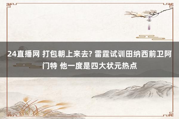 24直播网 打包朝上来去? 雷霆试训田纳西前卫阿门特 他一度是四大状元热点