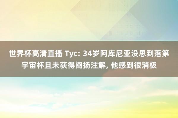 世界杯高清直播 Tyc: 34岁阿库尼亚没思到落第宇宙杯且未获得阐扬注解， 他感到很消极