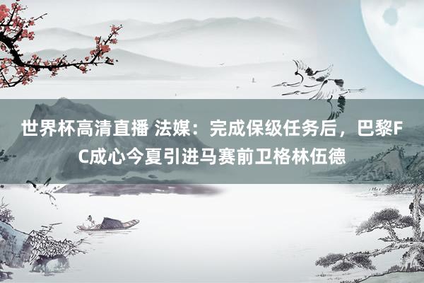 世界杯高清直播 法媒：完成保级任务后，巴黎FC成心今夏引进马赛前卫格林伍德