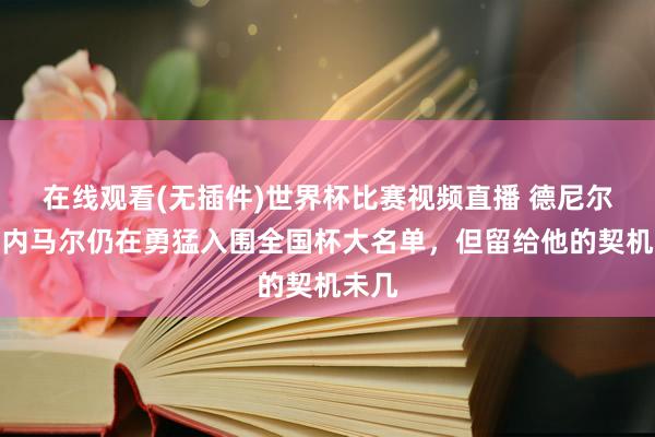 在线观看(无插件)世界杯比赛视频直播 德尼尔森：内马尔仍在勇猛入围全国杯大名单，但留给他的契机未几