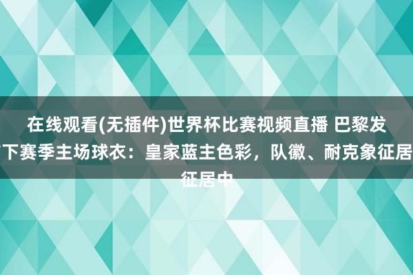 在线观看(无插件)世界杯比赛视频直播 巴黎发布下赛季主场球衣：皇家蓝主色彩，队徽、耐克象征居中