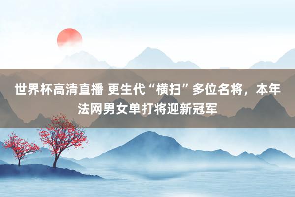 世界杯高清直播 更生代“横扫”多位名将，本年法网男女单打将迎新冠军