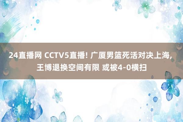24直播网 CCTV5直播! 广厦男篮死活对决上海， 王博退换空间有限 或被4-0横扫