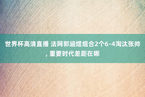 世界杯高清直播 法网郭涵煜组合2个6-4淘汰张帅， 重要时代差距在哪